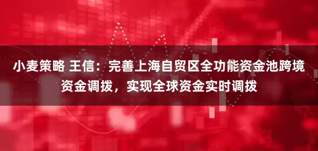 小麦策略 王信：完善上海自贸区全功能资金池跨境资金调拨，实现全球资金实时调拨
