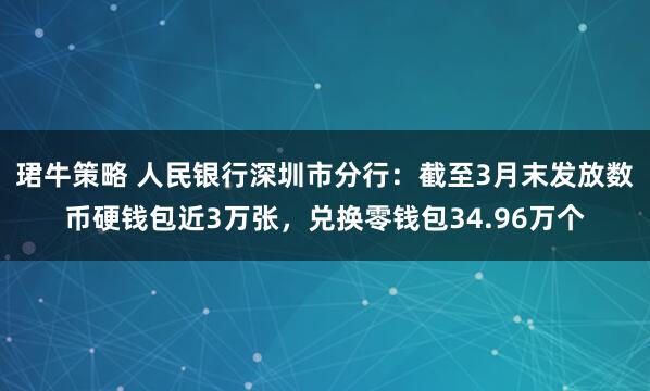 珺牛策略 人民银行深圳市分行：截至3月末发放数币硬钱包近3万张，兑换零钱包34.96万个