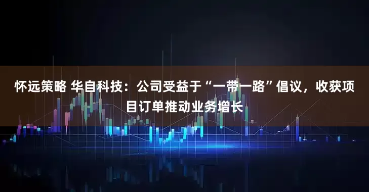 怀远策略 华自科技：公司受益于“一带一路”倡议，收获项目订单推动业务增长