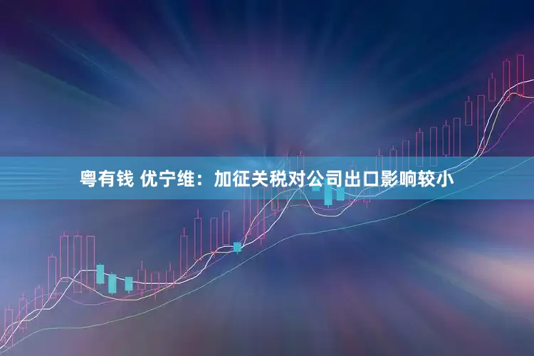 粤有钱 优宁维：加征关税对公司出口影响较小