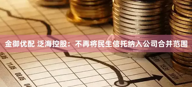 金御优配 泛海控股：不再将民生信托纳入公司合并范围
