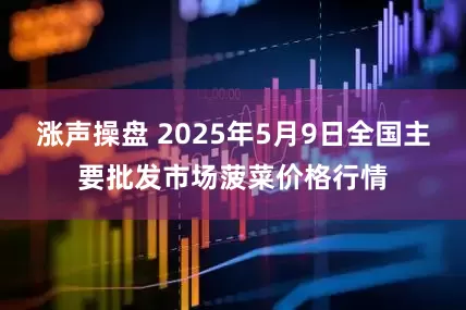 涨声操盘 2025年5月9日全国主要批发市场菠菜价格行情