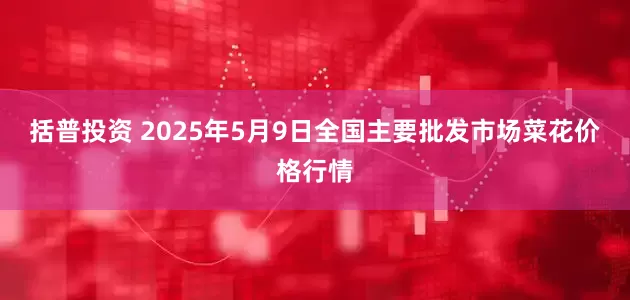 括普投资 2025年5月9日全国主要批发市场菜花价格行情