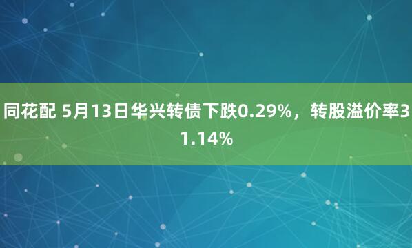 同花配 5月13日华兴转债下跌0.29%，转股溢价率31.14%