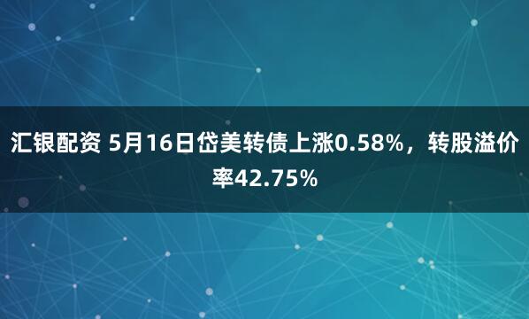 汇银配资 5月16日岱美转债上涨0.58%，转股溢价率42.75%