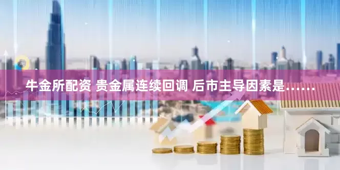 牛金所配资 贵金属连续回调 后市主导因素是……
