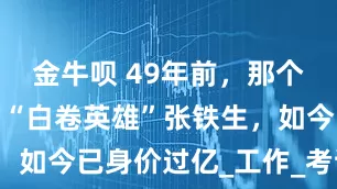 金牛呗 49年前，那个轰动一时的“白卷英雄”张铁生，如今已身价过亿_工作_考试_命运