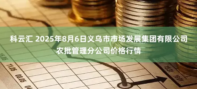 科云汇 2025年8月6日义乌市市场发展集团有限公司农批管理分公司价格行情