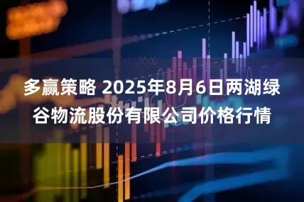 多赢策略 2025年8月6日两湖绿谷物流股份有限公司价格行情