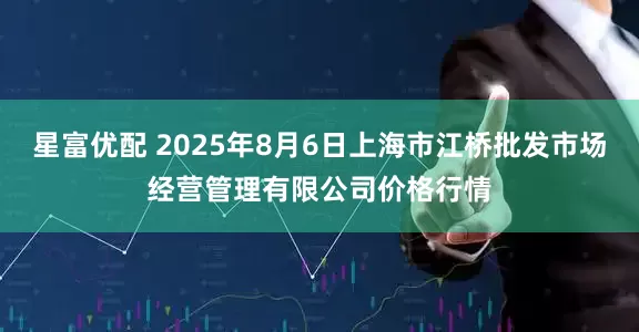 星富优配 2025年8月6日上海市江桥批发市场经营管理有限公司价格行情