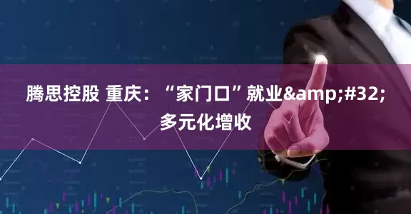 腾思控股 重庆：“家门口”就业&#32;多元化增收