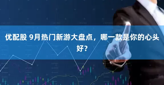 优配股 9月热门新游大盘点，哪一款是你的心头好？
