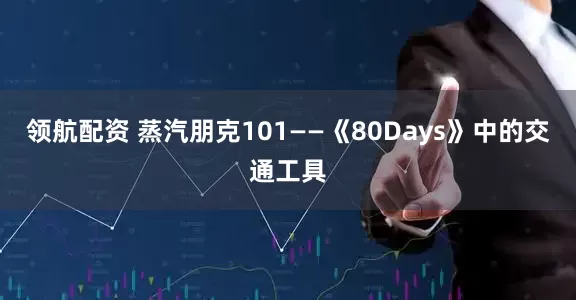 领航配资 蒸汽朋克101——《80Days》中的交通工具