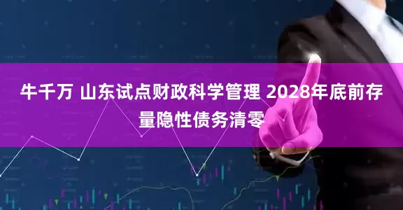 牛千万 山东试点财政科学管理 2028年底前存量隐性债务清零