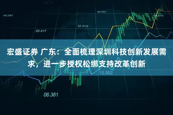 宏盛证券 广东：全面梳理深圳科技创新发展需求，进一步授权松绑支持改革创新