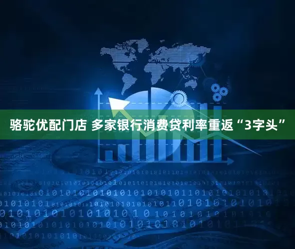 骆驼优配门店 多家银行消费贷利率重返“3字头”