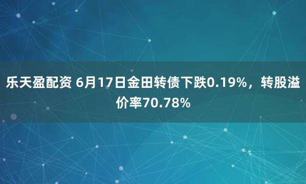 乐天盈配资 6月17日金田转债下跌0.19%，转股溢价率70.78%