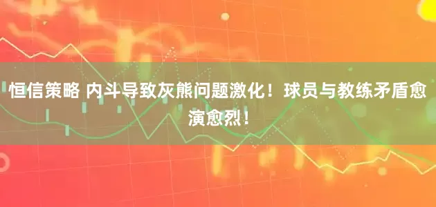 恒信策略 内斗导致灰熊问题激化！球员与教练矛盾愈演愈烈！