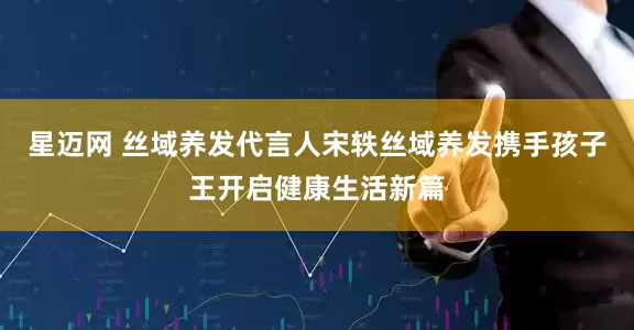 星迈网 丝域养发代言人宋轶丝域养发携手孩子王开启健康生活新篇