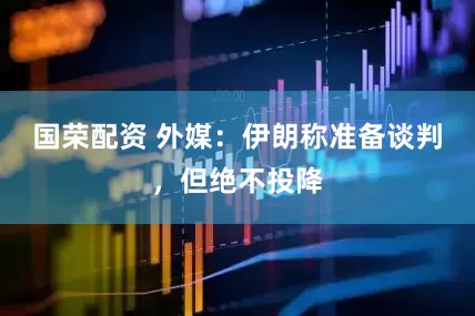 国荣配资 外媒：伊朗称准备谈判，但绝不投降